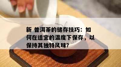 新 普洱茶的储存技巧：如何在适宜的温度下保存，以保持其独特风味？