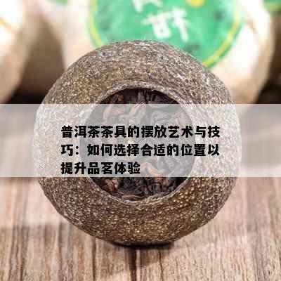 普洱茶茶具的摆放艺术与技巧：如何选择合适的位置以提升品茗体验