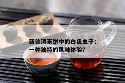 新普洱茶饼中的白色虫子：一种独特的风味体验？