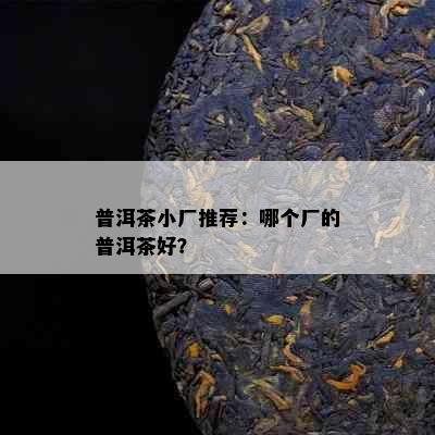 普洱茶小厂推荐：哪个厂的普洱茶好？