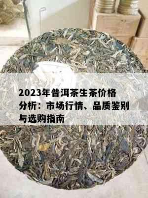 2023年普洱茶生茶价格分析：市场行情、品质鉴别与选购指南