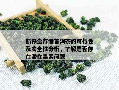 新铁盒存储普洱茶的可行性及安全性分析，了解是否存在潜在素问题