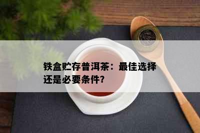 铁盒贮存普洱茶：更佳选择还是必要条件？