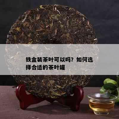 铁盒装茶叶可以吗？如何选择合适的茶叶罐