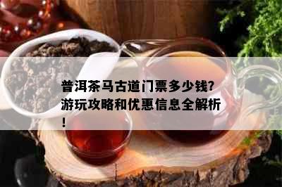 普洱茶马古道门票多少钱？游玩攻略和优惠信息全解析！