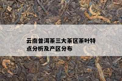 云南普洱茶三大茶区茶叶特点分析及产区分布