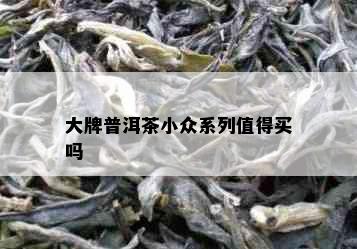 大牌普洱茶小众系列值得买吗