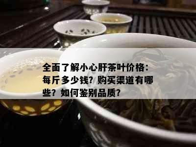 全面了解小心肝茶叶价格：每斤多少钱？购买渠道有哪些？如何鉴别品质？