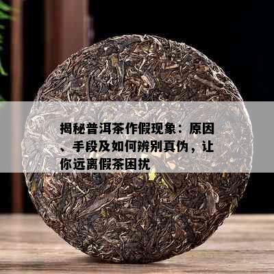 揭秘普洱茶作假现象：原因、手段及如何辨别真伪，让你远离假茶困扰