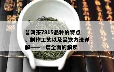 普洱茶7815品种的特点、制作工艺以及品饮方法详解——一篇全面的解读