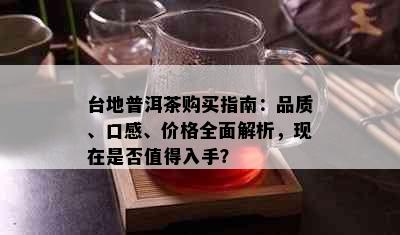 台地普洱茶购买指南：品质、口感、价格全面解析，现在是否值得入手？