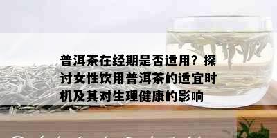 普洱茶在经期是否适用？探讨女性饮用普洱茶的适宜时机及其对生理健康的影响