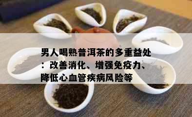 男人喝熟普洱茶的多重益处：改善消化、增强免疫力、降低心血管疾病风险等