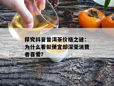 探究抖音普洱茶价格之谜：为什么看似便宜却深受消费者喜爱？