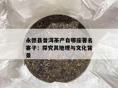 永德县普洱茶产自哪座著名寨子：探究其地理与文化背景