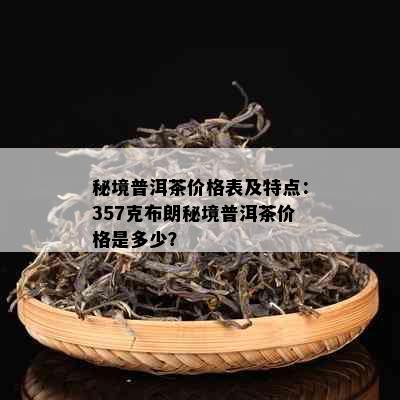 秘境普洱茶价格表及特点：357克布朗秘境普洱茶价格是多少？