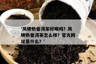 '凤牌熟普洱茶好喝吗？凤牌熟普洱茶怎么样？官方网址是什么？'