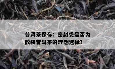 普洱茶保存：密封袋是否为散装普洱茶的理想选择？