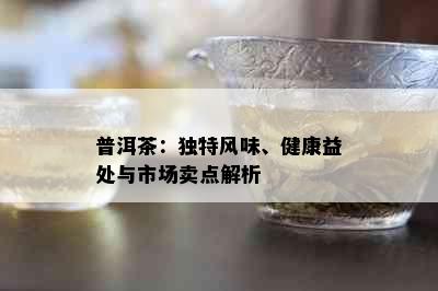 普洱茶：独特风味、健康益处与市场卖点解析