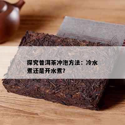 探究普洱茶冲泡方法：冷水煮还是开水煮？