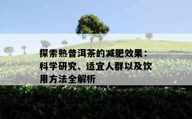 探索熟普洱茶的减肥效果：科学研究、适宜人群以及饮用方法全解析