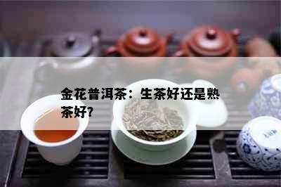 金花普洱茶：生茶好还是熟茶好？