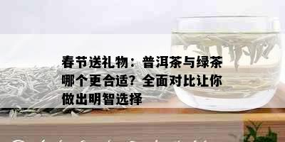 春节送礼物：普洱茶与绿茶哪个更合适？全面对比让你做出明智选择