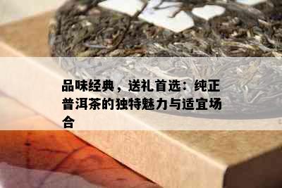 品味经典，送礼首选：纯正普洱茶的独特魅力与适宜场合