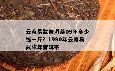 云南易武普洱茶09年多少钱一斤？1990年云南易武陈年普洱茶