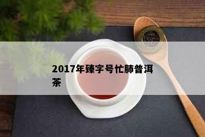 2017年臻字号忙肺普洱茶