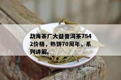 勐海茶厂大益普洱茶7542价格，熟饼70周年，系列讲解。