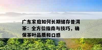 广东家庭如何长期储存普洱茶：全方位指南与技巧，确保茶叶品质和口感