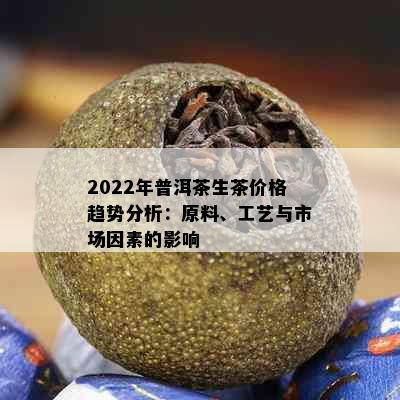 2022年普洱茶生茶价格趋势分析：原料、工艺与市场因素的影响