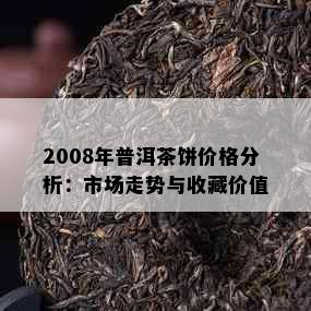 2008年普洱茶饼价格分析：市场走势与收藏价值