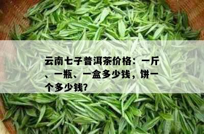 云南七子普洱茶价格：一斤、一瓶、一盒多少钱，饼一个多少钱？