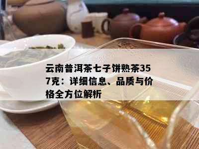 云南普洱茶七子饼熟茶357克：详细信息、品质与价格全方位解析