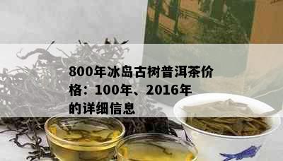 800年冰岛古树普洱茶价格：100年、2016年的详细信息