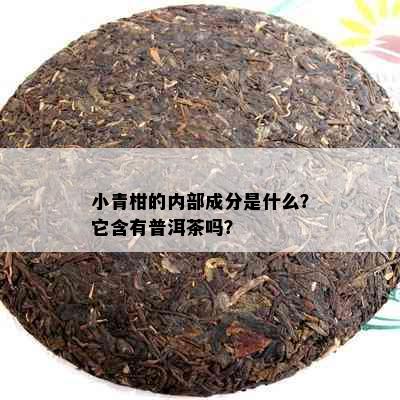 小青柑的内部成分是什么？它含有普洱茶吗？