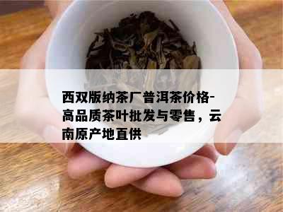 西双版纳茶厂普洱茶价格-高品质茶叶批发与零售，云南原产地直供