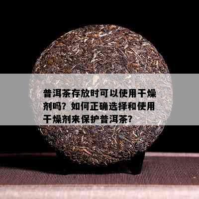 普洱茶存放时可以使用干燥剂吗？如何正确选择和使用干燥剂来保护普洱茶？