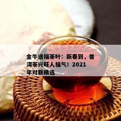 金牛送福茶叶：新春到，普洱茶兴旺人福气！2021年对联精选