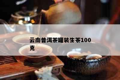 云南普洱茶罐装生茶100克