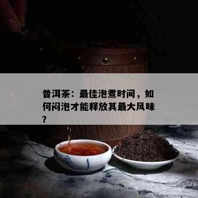 普洱茶：更佳泡煮时间，如何闷泡才能释放其更大风味？