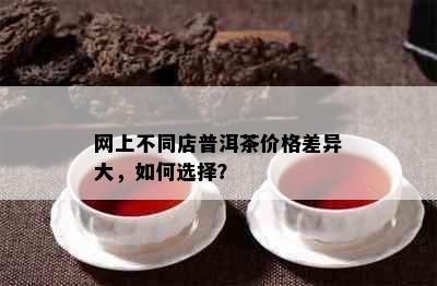 网上不同店普洱茶价格差异大，如何选择？