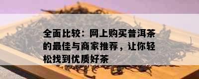 全面比较：网上购买普洱茶的更佳与商家推荐，让你轻松找到优质好茶