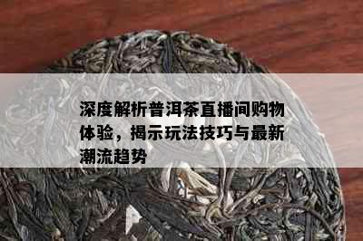 深度解析普洱茶直播间购物体验，揭示玩法技巧与最新潮流趋势