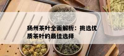 扬州茶叶全面解析：挑选优质茶叶的更佳选择