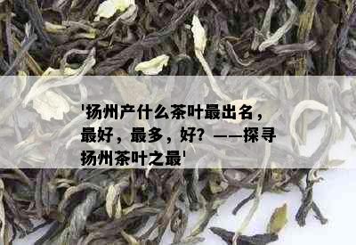 '扬州产什么茶叶最出名，更好，最多，好？——探寻扬州茶叶之最'