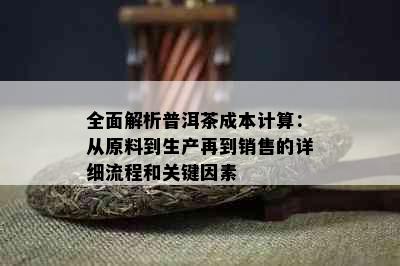 全面解析普洱茶成本计算：从原料到生产再到销售的详细流程和关键因素