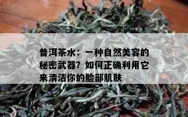 普洱茶水：一种自然美容的秘密武器？如何正确利用它来清洁你的脸部肌肤